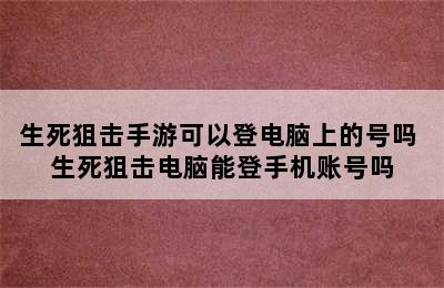 生死狙击手游可以登电脑上的号吗 生死狙击电脑能登手机账号吗